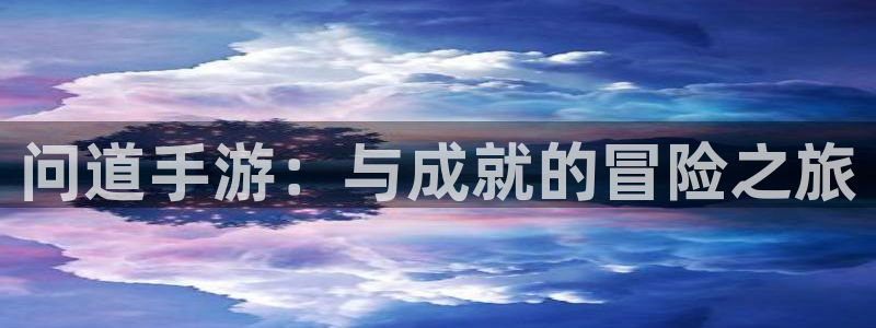 恒盛娱乐官网：问道手游：与成就的冒险之旅