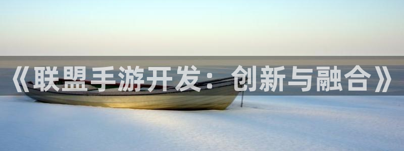 恒盛娱乐注册：《联盟手游开发：创新与融合》