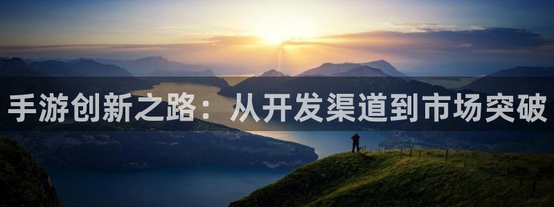 恒盛娱乐app：手游创新之路：从开发渠道到市场突破